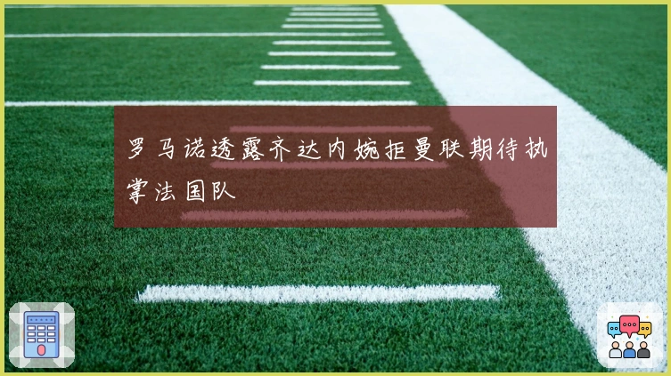 罗马诺透露齐达内婉拒曼联期待执掌法国队