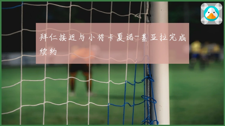 拜仁接近与小将卡夏诺-基亚拉完成续约