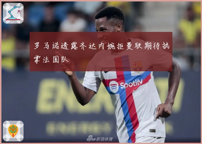 罗马诺透露齐达内婉拒曼联期待执掌法国队