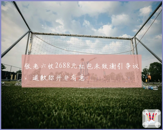 张老六收2688元红包未致谢引争议，道歉称并非有意