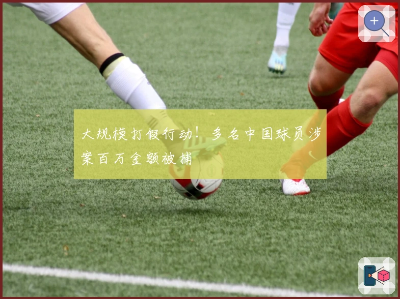大规模打假行动！多名中国球员涉案百万金额被捕