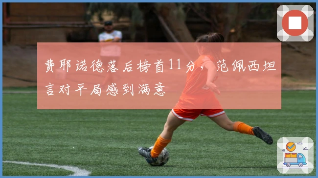 费耶诺德落后榜首11分，范佩西坦言对平局感到满意