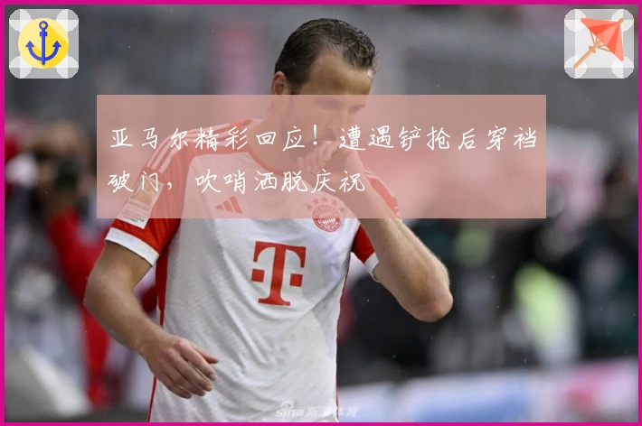 亚马尔精彩回应！遭遇铲抢后穿裆破门，吹哨洒脱庆祝