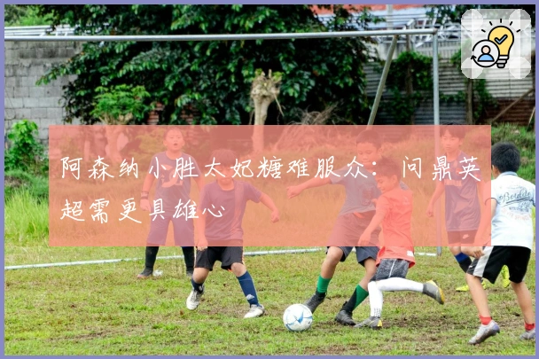 阿森纳小胜太妃糖难服众：问鼎英超需更具雄心