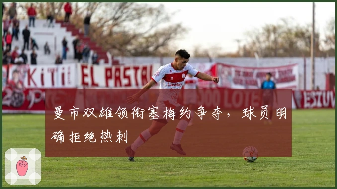 曼市双雄领衔塞梅约争夺，球员明确拒绝热刺